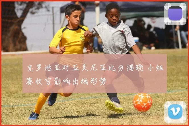克罗地亚对亚美尼亚比分揭晓 小组赛收官影响出线形势