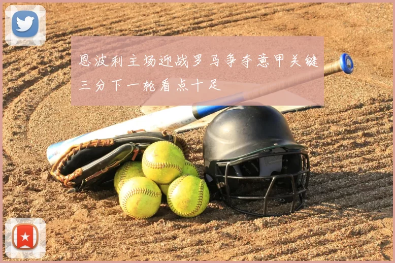 恩波利主场迎战罗马争夺意甲关键三分下一轮看点十足