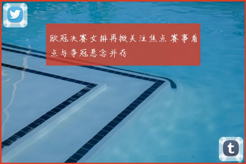 欧冠决赛女排再掀关注焦点 赛事看点与争冠悬念并存