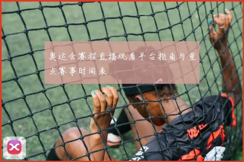 奥运会赛程直播观看平台指南与重点赛事时间表