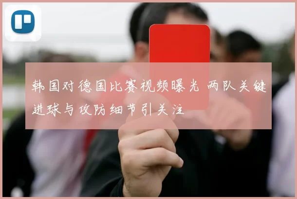 韩国对德国比赛视频曝光 两队关键进球与攻防细节引关注