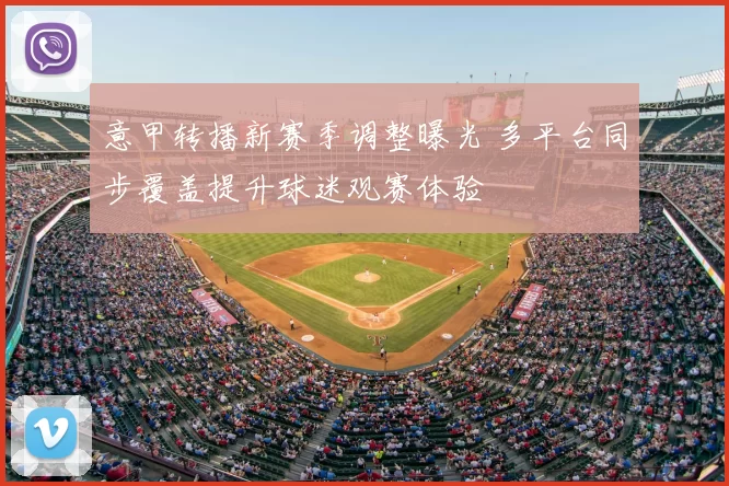 意甲转播新赛季调整曝光 多平台同步覆盖提升球迷观赛体验