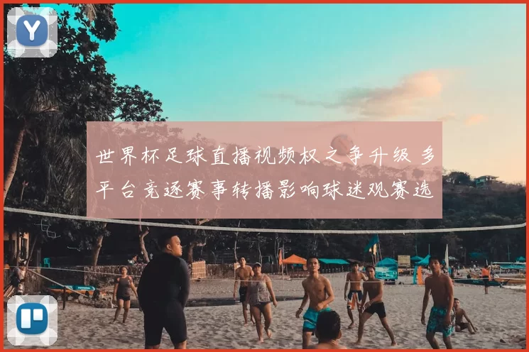 世界杯足球直播视频权之争升级 多平台竞逐赛事转播影响球迷观赛选择