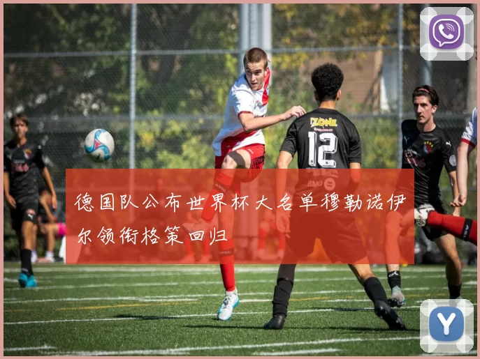 德国队公布世界杯大名单穆勒诺伊尔领衔格策回归