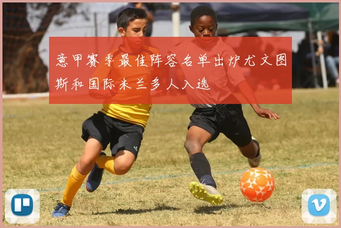 意甲赛季最佳阵容名单出炉尤文图斯和国际米兰多人入选