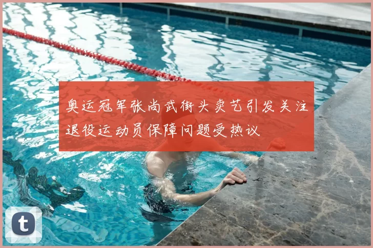 奥运冠军张尚武街头卖艺引发关注退役运动员保障问题受热议