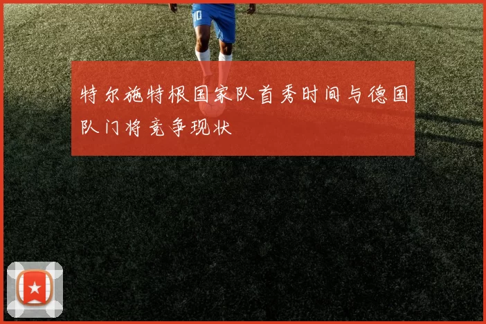 特尔施特根国家队首秀时间与德国队门将竞争现状