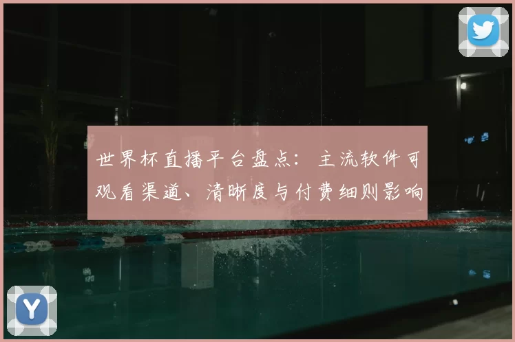 世界杯直播平台盘点：主流软件可观看渠道、清晰度与付费细则影响观赛选择