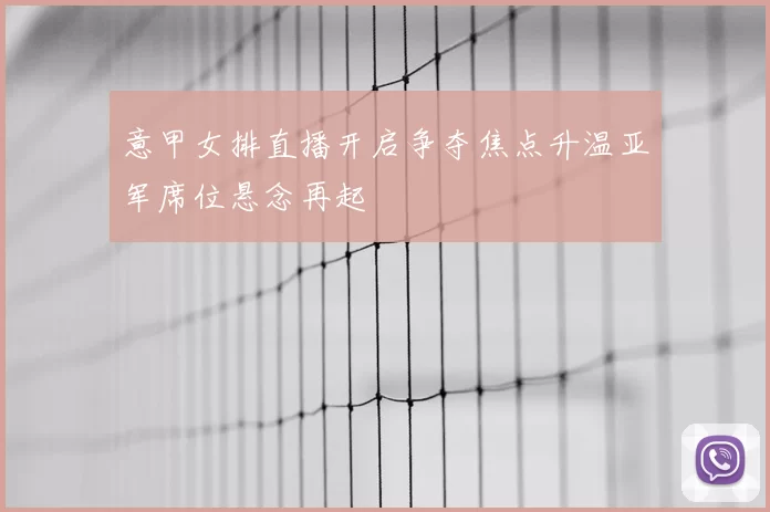 意甲女排直播开启争夺焦点升温亚军席位悬念再起