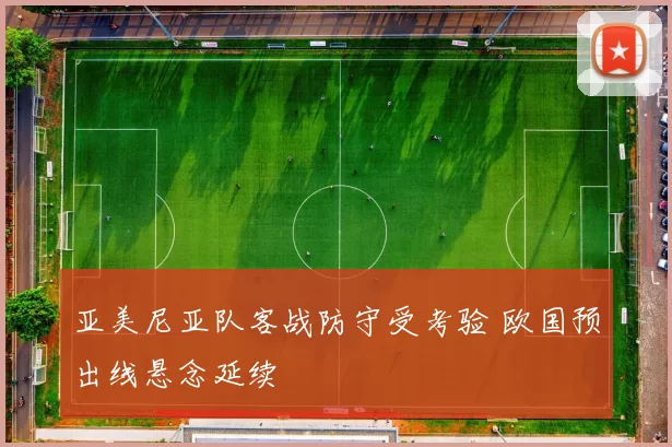 亚美尼亚队客战防守受考验 欧国预出线悬念延续