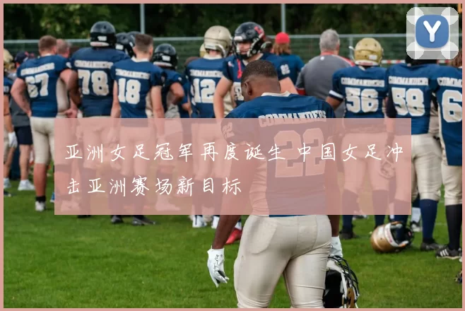 亚洲女足冠军再度诞生 中国女足冲击亚洲赛场新目标