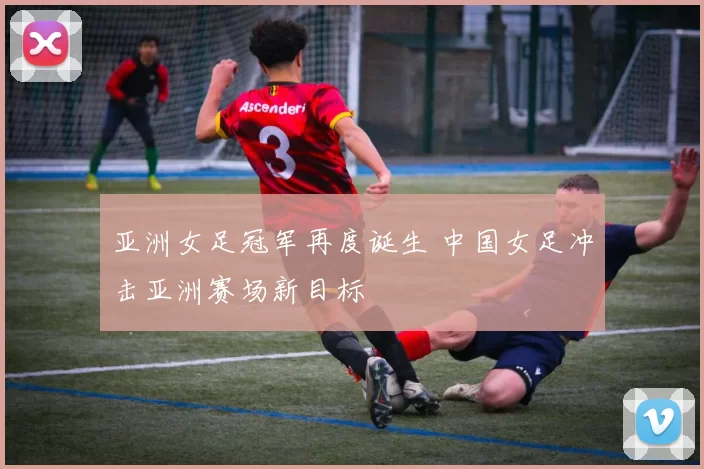 亚洲女足冠军再度诞生 中国女足冲击亚洲赛场新目标