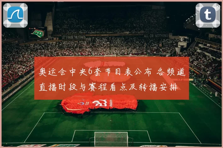 奥运会中央6套节目表公布 各频道直播时段与赛程看点及转播安排