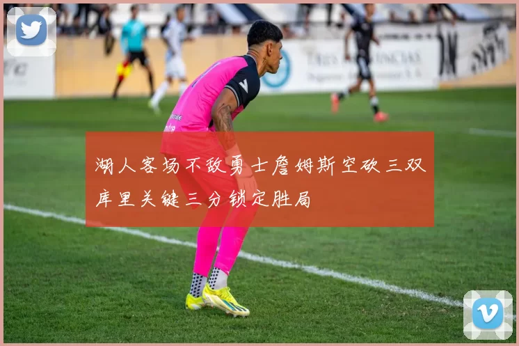 湖人客场不敌勇士詹姆斯空砍三双库里关键三分锁定胜局