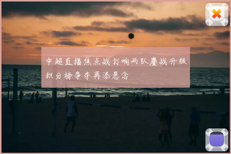 中超直播焦点战打响两队鏖战升级积分榜争夺再添悬念