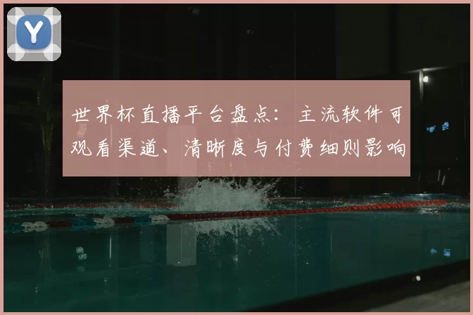 世界杯直播平台盘点：主流软件可观看渠道、清晰度与付费细则影响观赛选择
