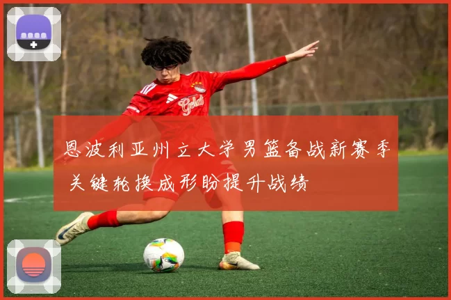 恩波利亚州立大学男篮备战新赛季 关键轮换成形盼提升战绩
